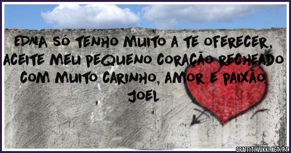 EDNA só tenho muito a te oferecer, aceite meu pequeno coração recheado com muito carinho, amor e paixão.

Joel 