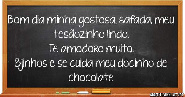 Bom dia minha gostosa, safada, meu tesãozinho lindo. 
Te amodoro muito. 
Bjinhos e se cuida meu docinho de chocolate 