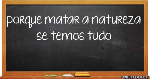 porque matar a natureza se temos tudo
