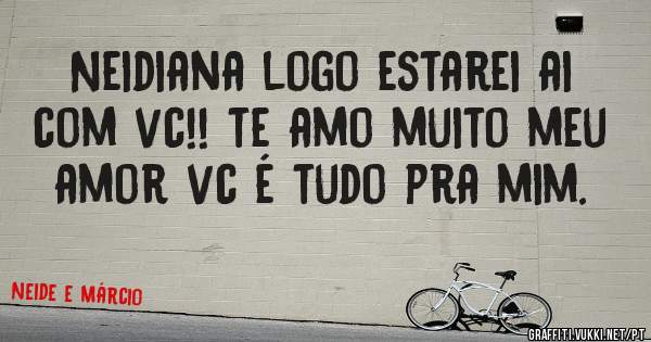 Neidiana logo estarei ai com vc!! te amo muito meu amor vc é tudo pra mim.