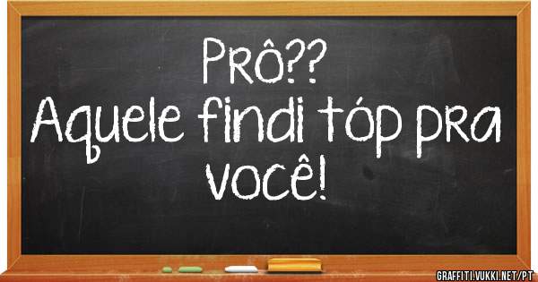 Prô??
Aquele findi tóp pra você!