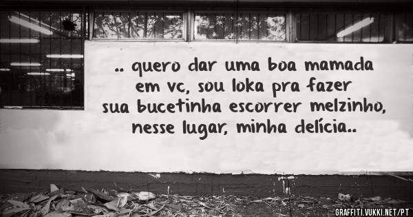 .. quero dar uma boa mamada em vc, sou loka pra fazer sua bucetinha escorrer melzinho, nesse lugar, minha delícia..