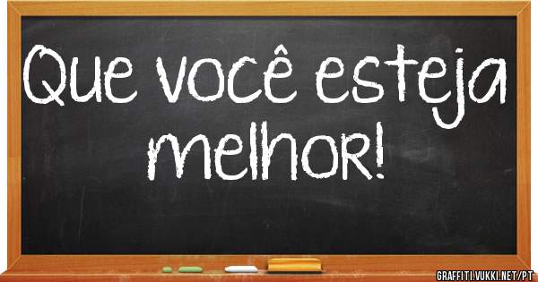 Que você esteja melhor!