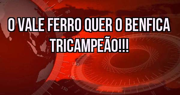 O Vale Ferro quer o Benfica TriCampeão!!!