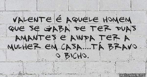 Valente é aquele homem que se gaba de ter duas amantes e ainda ter a mulher em casa....tá bravo o bicho.