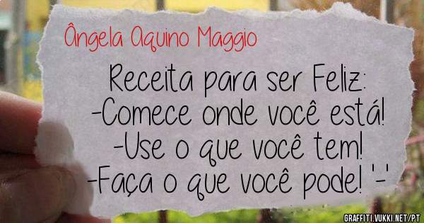 Receita para ser Feliz:
-Comece onde você está!
-Use o que você tem!
-Faça o que você pode! '-'