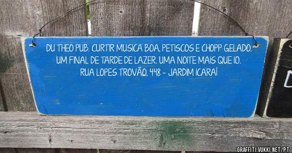 DU THEO PUB. CURTIR MUSICA BOA, PETISCOS E CHOPP GELADO.
UM FINAL DE TARDE DE LAZER. UMA NOITE MAIS QUE 10.
RUA LOPES TROVÃO, 448 - JARDIM ICARAÍ