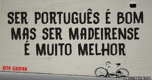 Ser Português é Bom
Mas ser Madeirense é Muito Melhor 