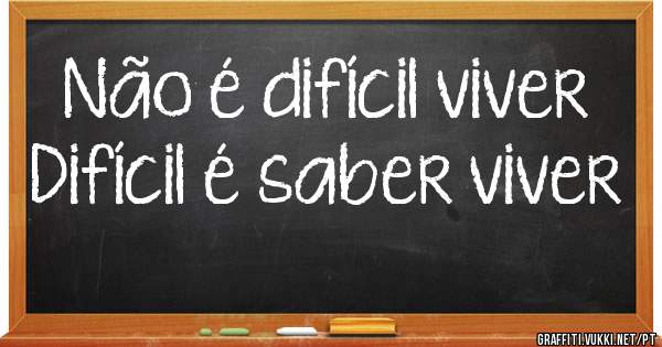 Não é difícil viver
Difícil é saber viver