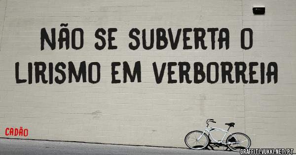 Não se subverta o lirismo em verborreia 
