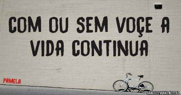com ou sem voçe a vida continua