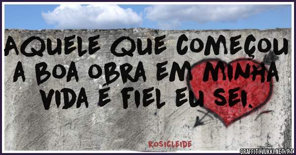 Aquele que começou a boa obra em minha vida é fiel eu sei.