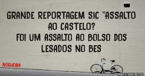 GRANDE REPORTAGEM SIC ''ASSALTO AO CASTELO?
Foi um assalto ao Bolso dos LESADOS no BES

