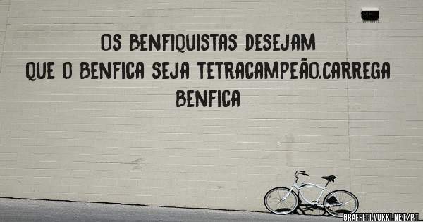 Os Benfiquistas desejam que o Benfica seja tetracampeão.Carrega Benfica 