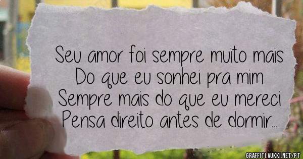 Seu amor foi sempre muito mais
Do que eu sonhei pra mim
Sempre mais do que eu mereci
Pensa direito antes de dormir...