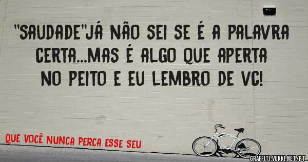 ''saudade''já não sei se é a palavra certa...mas é algo que aperta no peito e eu lembro de vc!
