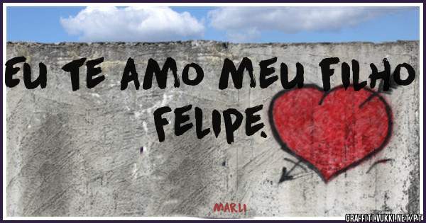 Eu te amo meu filho Felipe.