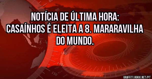 Notícia de última hora:
Casaínhos é eleita a 8. mararavilha do mundo.