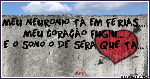 MEU NEURONIO TÁ EM FÉRIAS...
MEU CORAÇÃO FUGIU...
E O SONO O DE SERA QUE TÁ...