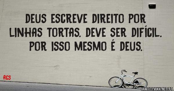 deus escreve direito por linhas tortas. deve ser difícil. por isso mesmo é deus.