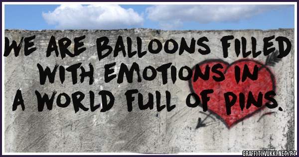      We are balloons filled 
    with emotions in a world full of pins. 