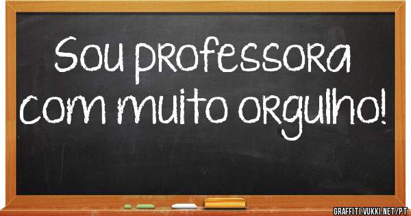 Sou professora com muito orgulho!