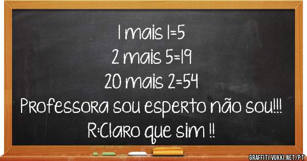1 mais 1=5
2 mais 5=19
20 mais 2=54
Professora sou esperto não sou!!!
R:Claro que sim !!