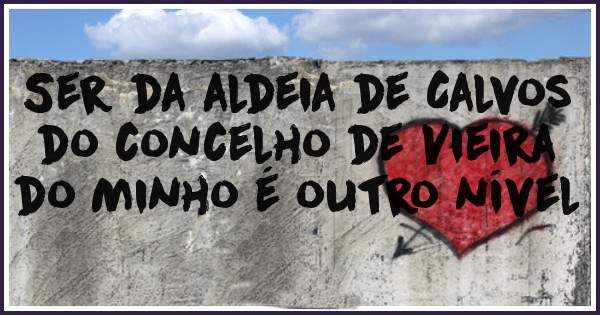 Ser da aldeia de Calvos do concelho de Vieira do Minho é outro nível 