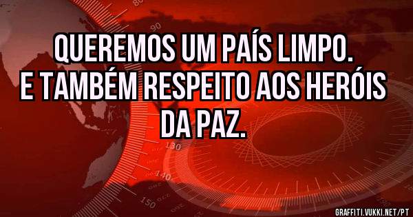 Queremos um país limpo. E também respeito aos heróis da paz.