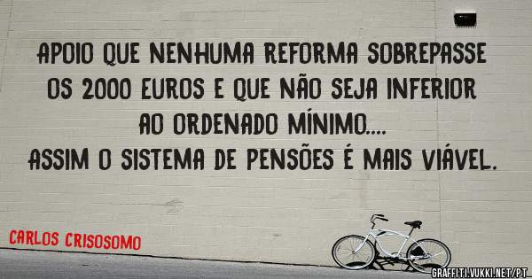 Apoio que nenhuma reforma sobrepasse os 2000 Euros e que não seja inferior ao ordenado mínimo....
Assim o sistema de pensões é mais viável. 