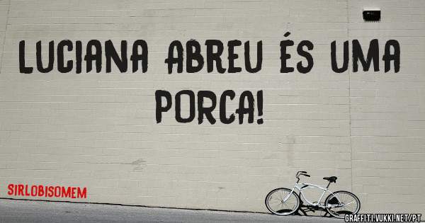 Luciana Abreu és uma PORCA!