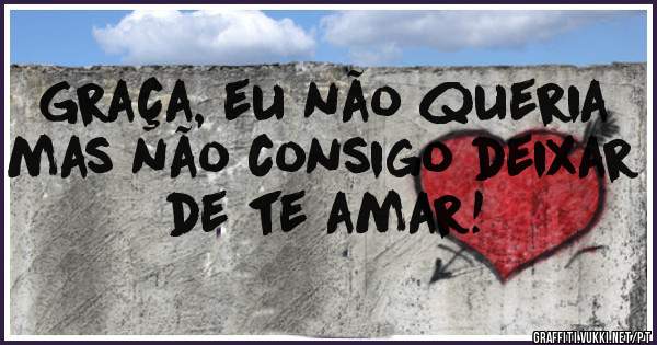 Graça, eu não queria mas não consigo deixar de te amar! 