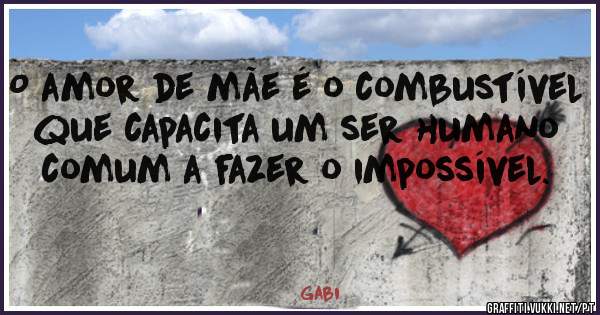 O amor de mãe é o combustível que capacita um ser humano comum a fazer o impossível.
