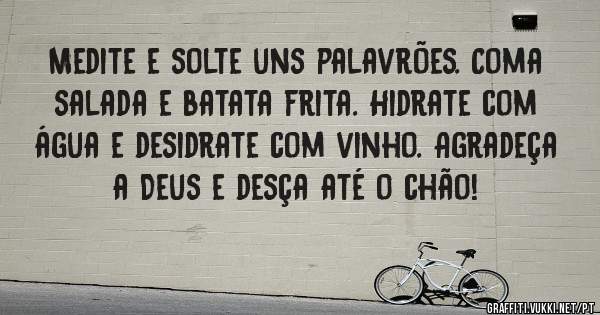 Medite e solte uns palavrões. Coma salada e batata frita. Hidrate com água e desidrate com vinho. Agradeça a Deus e desça até o chão! 