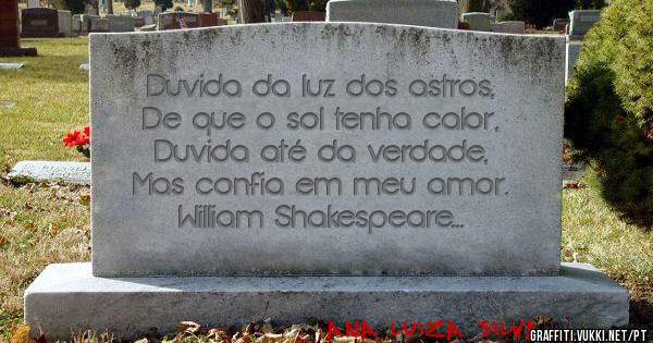 Duvida da luz dos astros,
De que o sol tenha calor,
Duvida até da verdade,
Mas confia em meu amor.

William Shakespeare
Ana Luiza Silva 