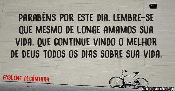 Parabéns por este dia. Lembre-se que mesmo de longe Amamos sua vida. Que continue vindo o melhor de Deus todos os dias sobre sua vida.