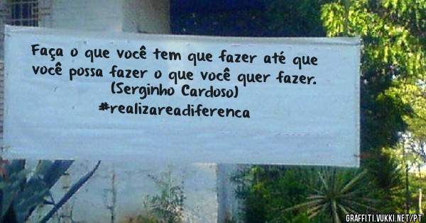 Faça o que você tem que fazer até que você possa fazer o que você quer fazer.
(Serginho Cardoso)
 #realizareadiferenca