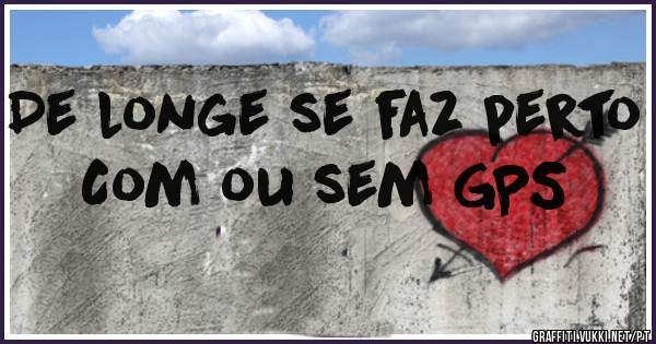 De longe se faz perto 
Com ou sem GPS 
