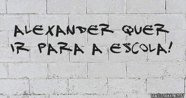 Alexander quer ir para a escola!