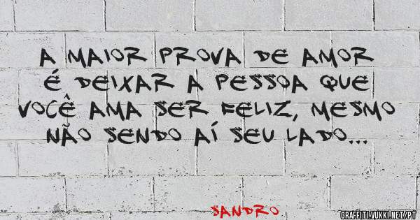 A maior prova de amor é deixar a pessoa que você ama ser feliz, mesmo não sendo aí seu lado...