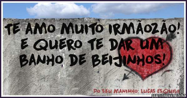 Te amo muito irmãozão!
e quero te dar um banho de beijinhos!
