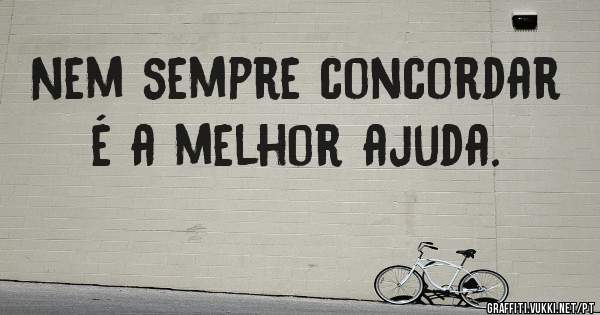 Nem sempre concordar é a melhor ajuda.