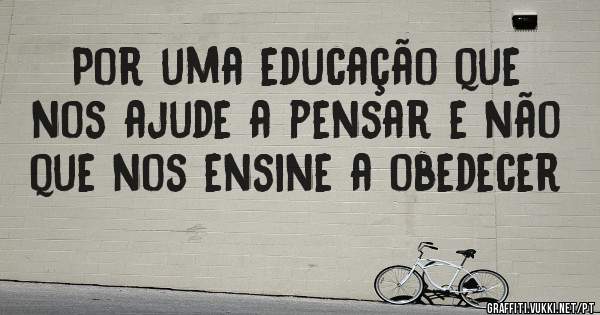 Por uma educação que nos ajude a pensar e não que nos ensine a obedecer