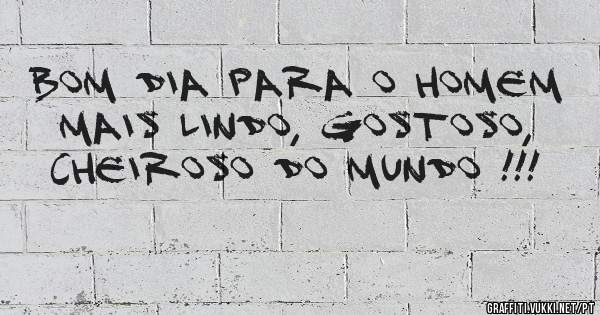 Bom dia para o homem mais lindo, gostoso, cheiroso do mundo !!!