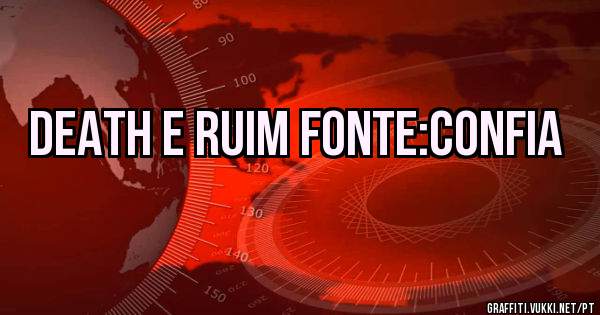 DEATH E RUIM FONTE:CONFIA
