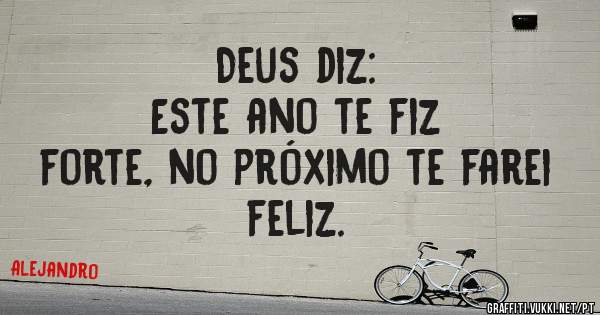 Deus diz:
               Este ano te fiz forte, no próximo te farei feliz.
