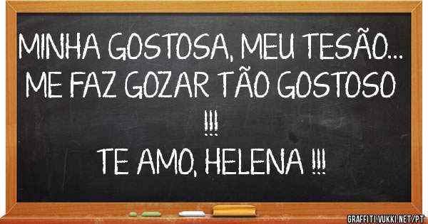 MINHA GOSTOSA, MEU TESÃO... ME FAZ GOZAR TÃO GOSTOSO !!!
TE AMO, HELENA !!!