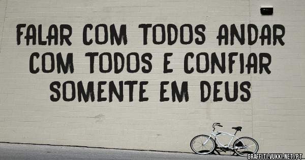  FALAR COM TODOS ANDAR COM TODOS E CONFIAR SOMENTE EM DEUS

