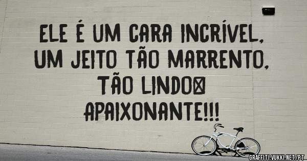 Ele é um cara incrível,
Um jeito tão marrento,
Tão lindo… 
Apaixonante!!!
