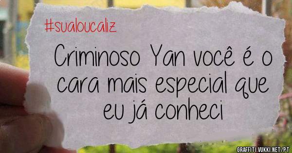 Criminoso Yan você é o cara mais especial que eu já conheci
